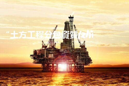 “土方工程分包資質(zhì)中心研究：為何如此重要？”
